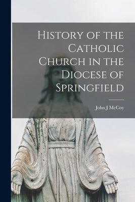 History of the Catholic Church in the Diocese of Springfield by McCoy, John J.