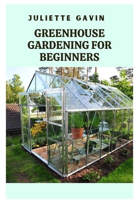 Greenhouse Gardening for Beginners: A Comprehensive Guide to Growing Plants Year-Round by Gavin, Juliette