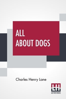 All About Dogs: A Book For Doggy People by Lane, Charles Henry