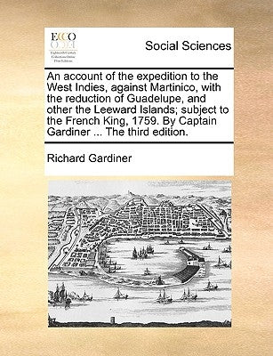 An Account of the Expedition to the West Indies, Against Martinico, with the Reduction of Guadelupe, and Other the Leeward Islands; Subject to the Fre by Gardiner, Richard