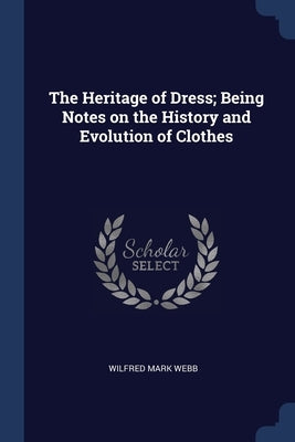 The Heritage of Dress; Being Notes on the History and Evolution of Clothes by Webb, Wilfred Mark