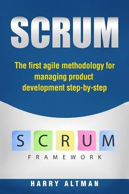 Scrum: The First Agile Methodology for Managing Product Development Step-By-Step by Altman, Harry