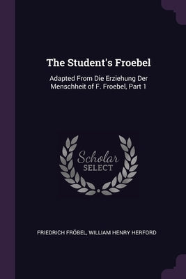 The Student's Froebel: Adapted From Die Erziehung Der Menschheit of F. Froebel, Part 1 by Fröbel, Friedrich