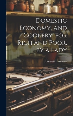 Domestic Economy, and Cookery, for Rich and Poor, by a Lady by Economy, Domestic