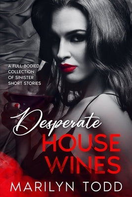 Desperate House Wines: A Full-Bodied Collection of Sinister Short Stories by Todd, Marilyn