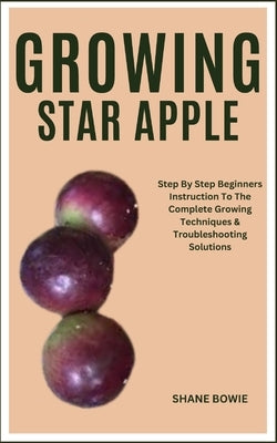 Growing Star Apple: Step By Step Beginners Instruction To The Complete Growing Techniques & Troubleshooting Solutions by Bowie, Shane