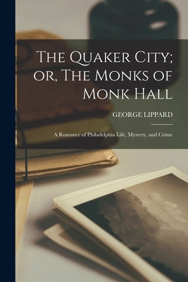 The Quaker City; or, The Monks of Monk Hall: A Romance of Philadelphia Life, Mystery, and Crime by Lippard, George