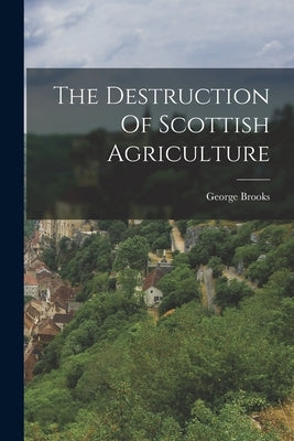 The Destruction Of Scottish Agriculture by (Rev )., George Brooks