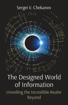 The Designed World of Information: Unveiling the Incredible Realm Beyond: Unveiling the Incredible Realm Beyond by Chekanov, Sergei V.