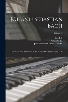 Johann Sebastian Bach: His Work and Influence On the Music of Germany, 1685-1750; Volume 2 by Fuller-Maitland, John Alexander