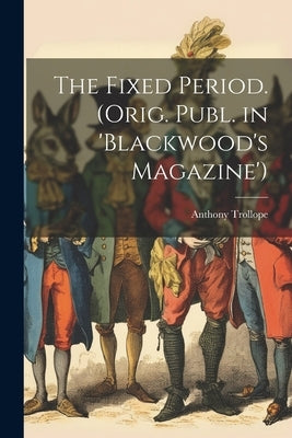 The Fixed Period. (Orig. Publ. in 'Blackwood's Magazine') by Trollope, Anthony