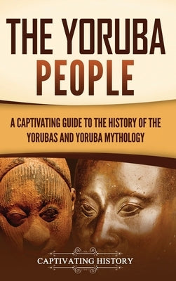 The Yoruba People: A Captivating Guide to the History of the Yorubas and Yoruba Mythology by History, Captivating