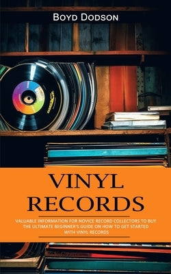 Vinyl Records: Valuable Information for Novice Record Collectors to Buy (The Ultimate Beginner's Guide on How to Get Started With Vin by Dodson, Boyd