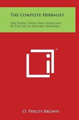 The Complete Herbalist: The People Their Own Physicians By The Use Of Nature's Remedies by Brown, O. Phelps