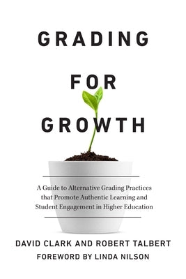 Grading for Growth: A Guide to Alternative Grading Practices that Promote Authentic Learning and Student Engagement in Higher Education by Clark, David