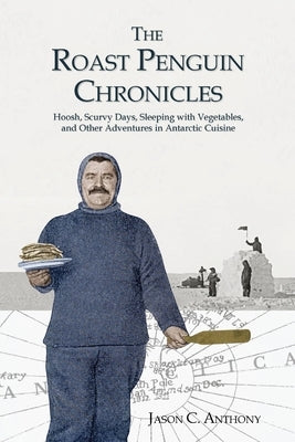 The Roast Penguin Chronicles: Hoosh, Scurvy Days, Sleeping with Vegetables, and Other Adventures in Antarctic Cuisine by Anthony, Jason C.