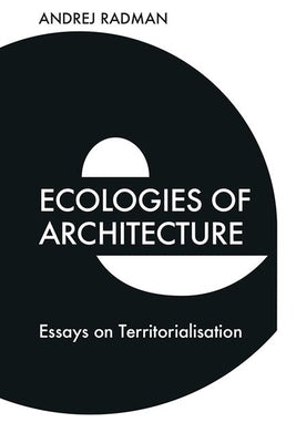 Ecologies of Architecture: Essays on Territorialisation by Radman, Andrej