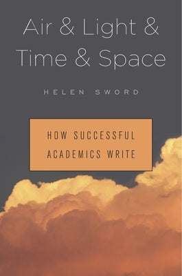 Air & Light & Time & Space: How Successful Academics Write by Sword, Helen