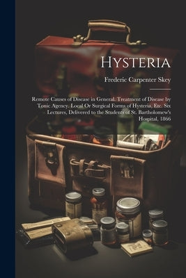 Hysteria: Remote Causes of Disease in General. Treatment of Disease by Tonic Agency. Local Or Surgical Forms of Hysteria, Etc. S by Skey, Frederic Carpenter