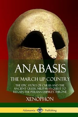 Anabasis, The March Up Country: The Epic Story of Cyrus and the Ancient Greek Military's Quest to Regain the Persian Empire's Throne by Xenophon