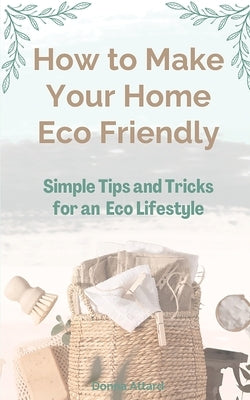 How to Make Your Home Healthy & Eco Friendly: Simple Tips and Tricks for an Eco Lifestyle by Attard, Donna