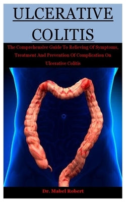 Ulcerative Colitis: The Comprehensive Guide To Relieving Of Symptoms, Treatment And Prevention Of Complication On Ulcerative Colitis by Robert, Mabel