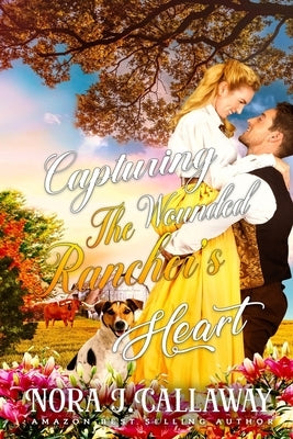 Capturing the Wounded Rancher's Heart: A Western Historical Romance Book by J. Callaway, Nora