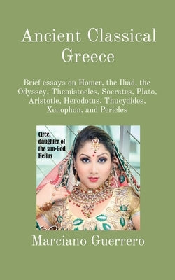 Ancient Classical Greece: Brief essays on Homer, the Iliad, the Odyssey, Themistocles, Socrates, Plato, Aristotle, Herodotus, Thucydides, Xenoph by de Lima, Marc