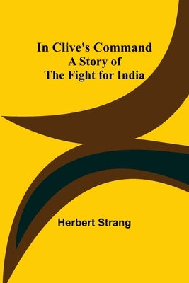 In Clive's Command; A Story of the Fight for India by Strang, Herbert