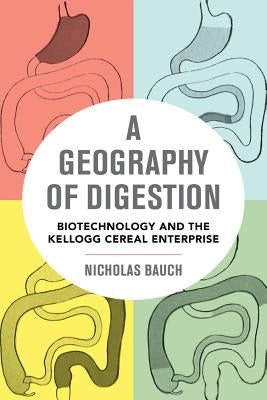 A Geography of Digestion: Biotechnology and the Kellogg Cereal Enterprisevolume 62 by Bauch, Nicholas