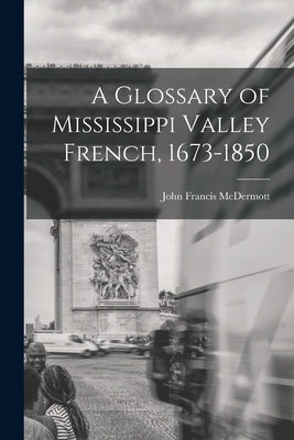 A Glossary of Mississippi Valley French, 1673-1850 by McDermott, John Francis 1902-