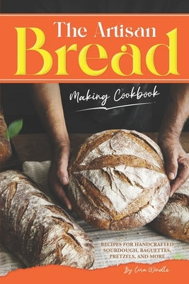 The Artisan Bread Making Cookbook: Recipes for Handcrafted Sourdough, Baguettes, Pretzels, and More by Windle, Lisa