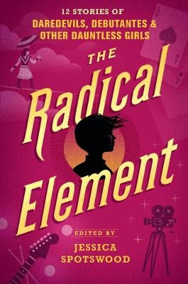 The Radical Element: 12 Stories of Daredevils, Debutantes & Other Dauntless Girls by Spotswood, Jessica