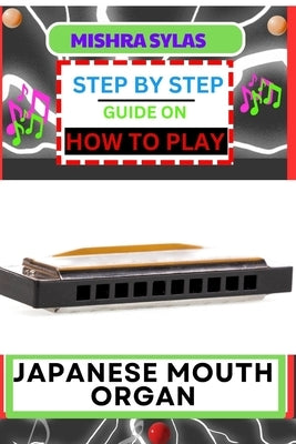 Step by Step Guide on How to Play Japanese Mouth Organ: Unlocking The Melodic Charms Of The Koto Mouth Organ Instructions And Practical Tips For Novic by Sylas, Mishra