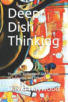 Deep Dish Thinking: Thoughts Reflections And Recipes of a Country and Urban Chef by Haywood, David