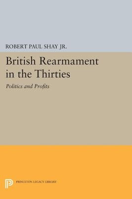 British Rearmament in the Thirties: Politics and Profits by Shay, Robert Paul