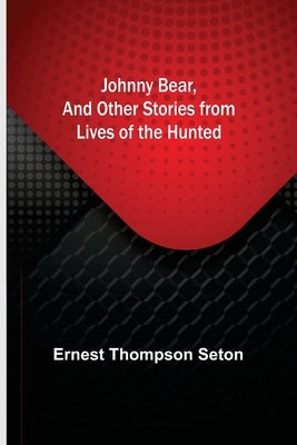 Johnny Bear, and Other Stories from Lives of the Hunted by Thompson Seton, Ernest