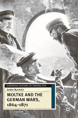 Moltke and the German Wars, 1864-1871 by Bucholz, Arden