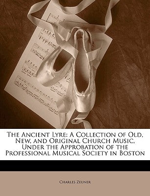 The Ancient Lyre: A Collection of Old, New, and Original Church Music, Under the Approbation of the Professional Musical Society in Bost by Zeuner, Charles