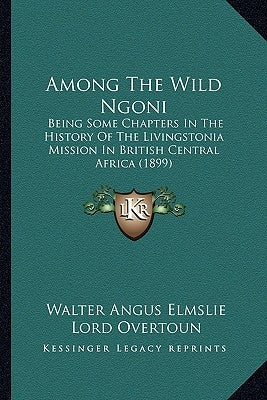 Among The Wild Ngoni: Being Some Chapters In The History Of The Livingstonia Mission In British Central Africa (1899) by Elmslie, Walter Angus