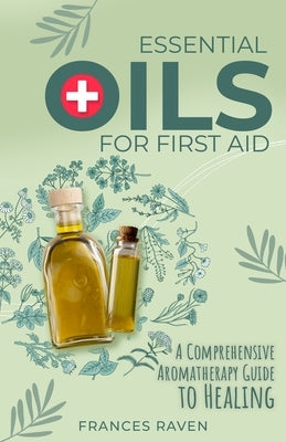 Essential Oils for First Aid: A Comprehensive Aromatherapy Guide to Healing by Raven, Frances