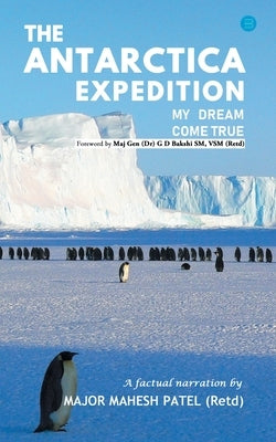 The Antarctica Expedition - My Dream Come True by Patel, Major Mahesh