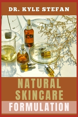 Natural Skincare Formulation: Mastering Organic Recipes For Glowing Dermis, Anti-Aging, Acne Treatment, Hydration, Brightening, Wrinkle Reduction, A by Stefan, Kyle