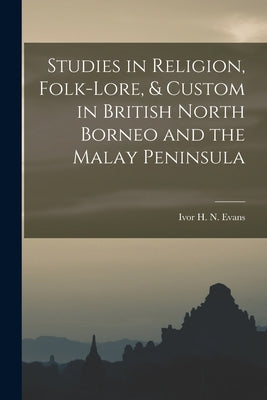 Studies in Religion, Folk-lore, & Custom in British North Borneo and the Malay Peninsula by Ivor H. N. (Ivor Hugh Norman), Evans