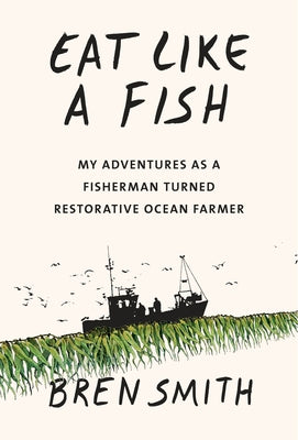 Eat Like a Fish: My Adventures as a Fisherman Turned Restorative Ocean Farmer by Smith, Bren