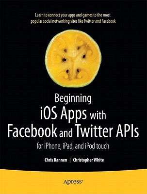 Beginning IOS Apps with Facebook and Twitter APIs: For Iphone, Ipad, and iPod Touch by Dannen, Chris