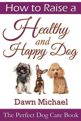 How to Raise a Healthy and Happy Dog: The Perfect Dog Care Book by Michael, Dawn