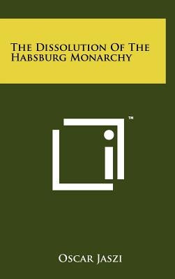 The Dissolution Of The Habsburg Monarchy by Jaszi, Oscar