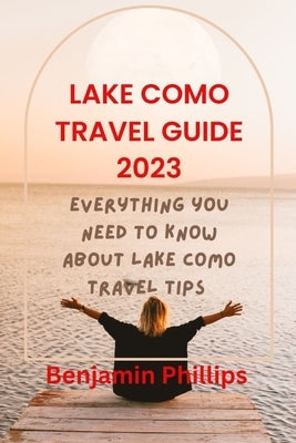 Lake Como Guide 2023: Everything you need to know About lake Como Travel Tips by Phillips, Benjamin