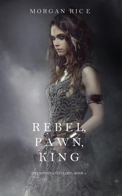 Rebel, Pawn, King (Of Crowns and Glory-Book 4) by Rice, Morgan